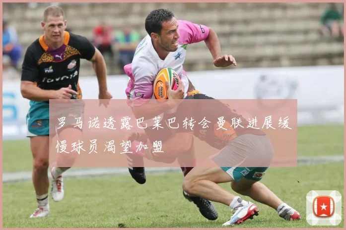 罗马诺透露巴莱巴转会曼联进展缓慢球员渴望加盟