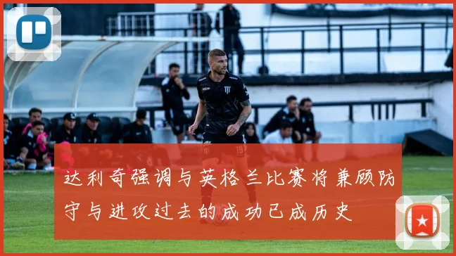 达利奇强调与英格兰比赛将兼顾防守与进攻过去的成功已成历史