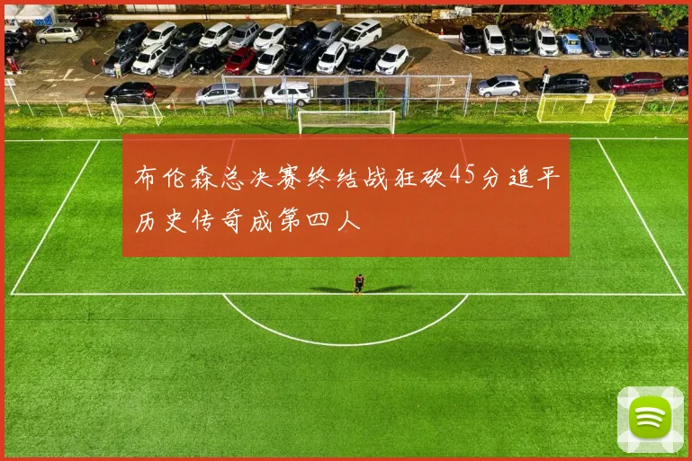 布伦森总决赛终结战狂砍45分追平历史传奇成第四人
