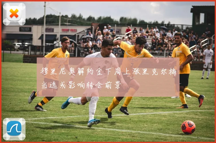 穆里尼奥解约金下周上涨里克尔梅当选或影响转会前景