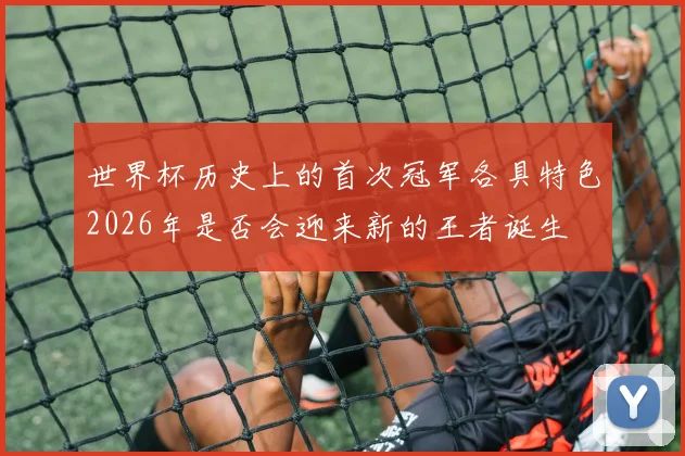 世界杯历史上的首次冠军各具特色2026年是否会迎来新的王者诞生