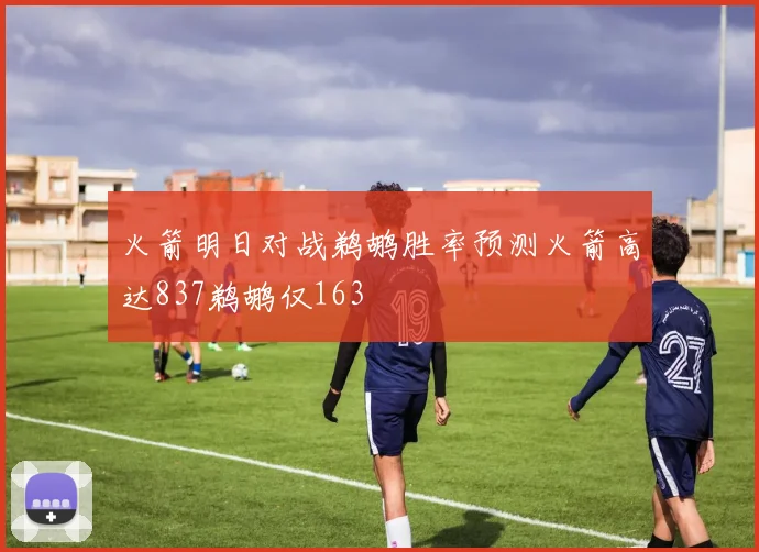 火箭明日对战鹈鹕胜率预测火箭高达837鹈鹕仅163