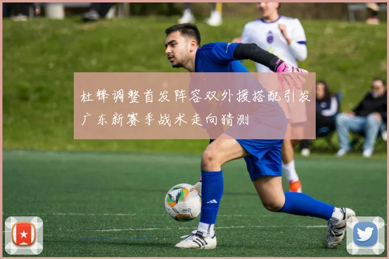 杜锋调整首发阵容双外援搭配引发广东新赛季战术走向猜测
