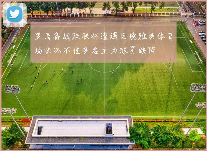 罗马备战欧联杯遭遇困境雅典体育场状况不佳多名主力球员缺阵