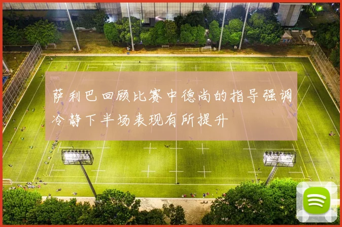 萨利巴回顾比赛中德尚的指导强调冷静下半场表现有所提升