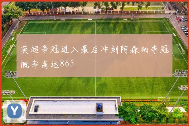英超争冠进入最后冲刺阿森纳夺冠概率高达865