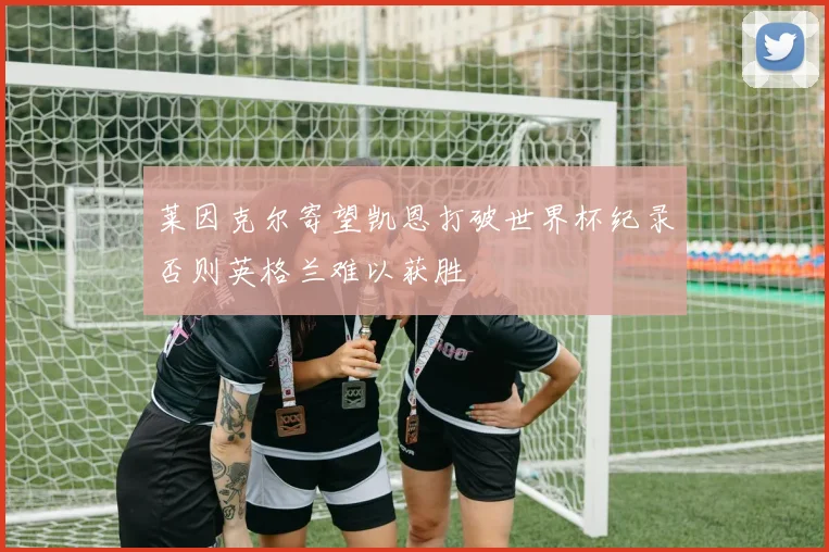 莱因克尔寄望凯恩打破世界杯纪录否则英格兰难以获胜