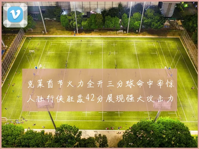克莱首节火力全开三分球命中率惊人独行侠狂轰42分展现强大攻击力