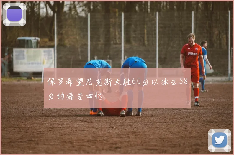 保罗希望尼克斯大胜60分以抹去58分的痛苦回忆