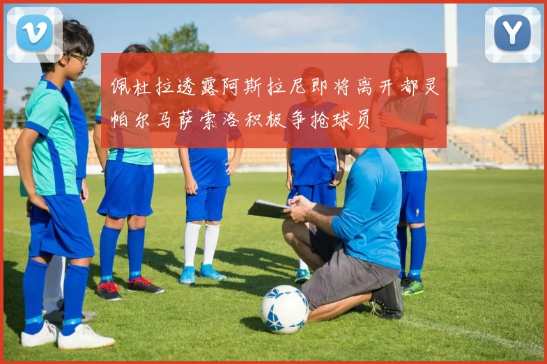 佩杜拉透露阿斯拉尼即将离开都灵帕尔马萨索洛积极争抢球员