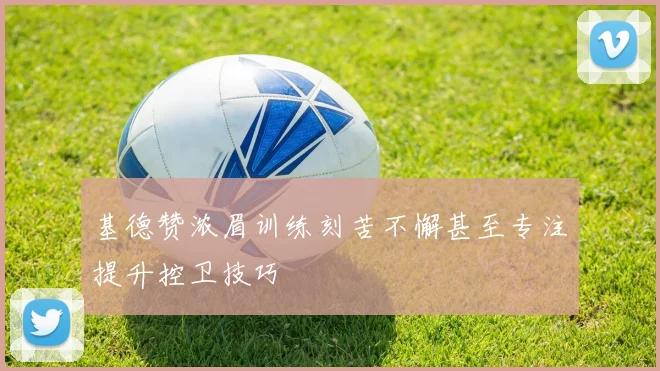 基德赞浓眉训练刻苦不懈甚至专注提升控卫技巧
