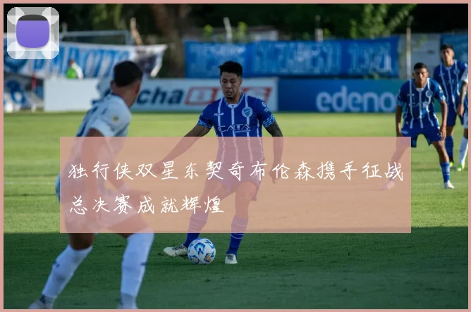 独行侠双星东契奇布伦森携手征战总决赛成就辉煌