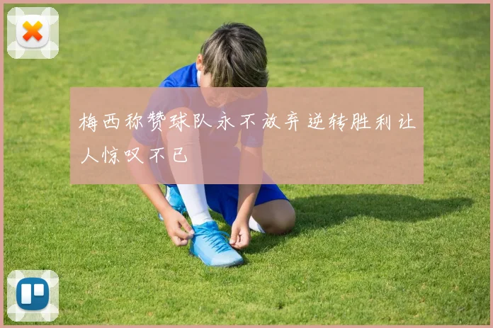 梅西称赞球队永不放弃逆转胜利让人惊叹不已