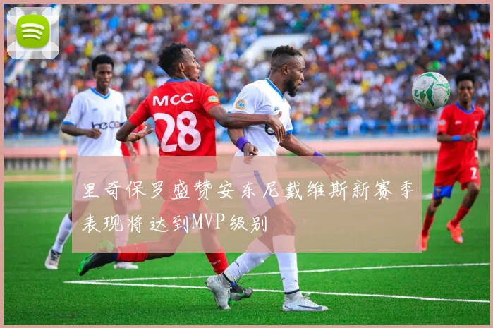 里奇保罗盛赞安东尼戴维斯新赛季表现将达到MVP级别