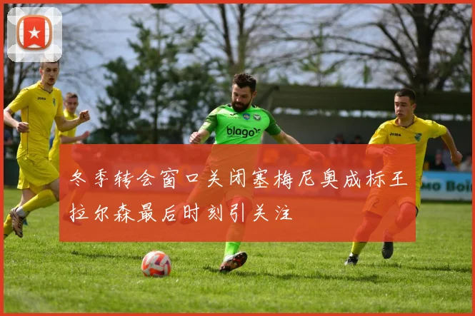 冬季转会窗口关闭塞梅尼奥成标王拉尔森最后时刻引关注