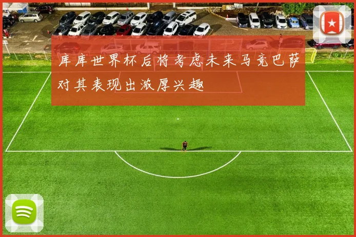 库库世界杯后将考虑未来马竞巴萨对其表现出浓厚兴趣