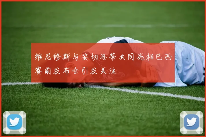 维尼修斯与安切洛蒂共同亮相巴西赛前发布会引发关注