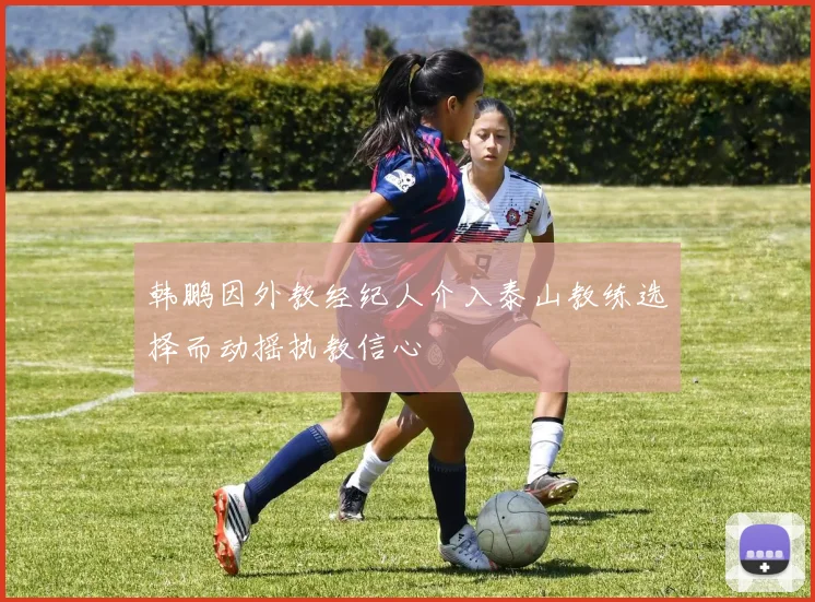 韩鹏因外教经纪人介入泰山教练选择而动摇执教信心