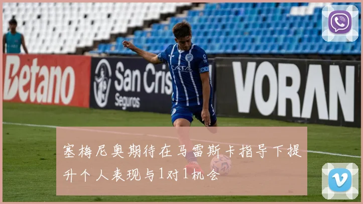 塞梅尼奥期待在马雷斯卡指导下提升个人表现与1对1机会