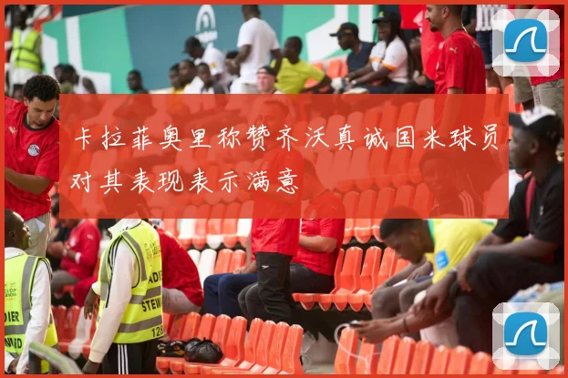 卡拉菲奥里称赞齐沃真诚国米球员对其表现表示满意