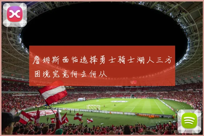 詹姆斯面临选择勇士骑士湖人三方困境究竟何去何从
