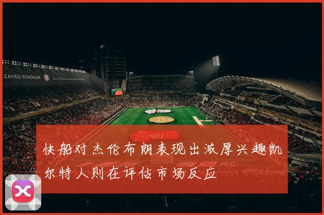 快船对杰伦布朗表现出浓厚兴趣凯尔特人则在评估市场反应