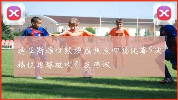 迪亚斯越位频频成焦点四场比赛9次越位进球被吹引发热议