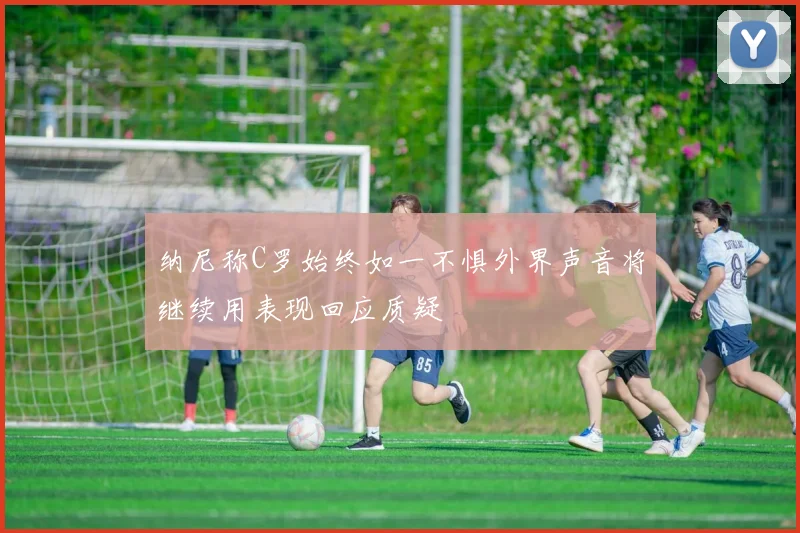 纳尼称C罗始终如一不惧外界声音将继续用表现回应质疑