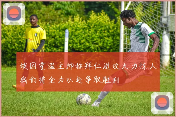 埃因霍温主帅称拜仁进攻火力惊人我们将全力以赴争取胜利