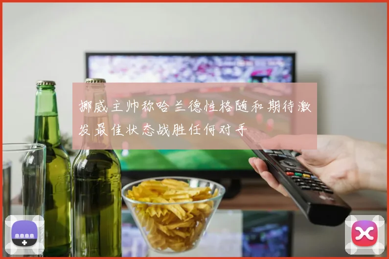 挪威主帅称哈兰德性格随和期待激发最佳状态战胜任何对手