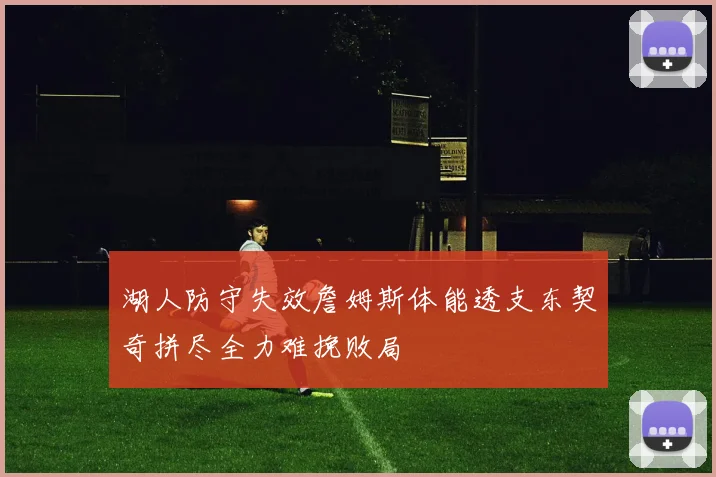 湖人防守失效詹姆斯体能透支东契奇拼尽全力难挽败局