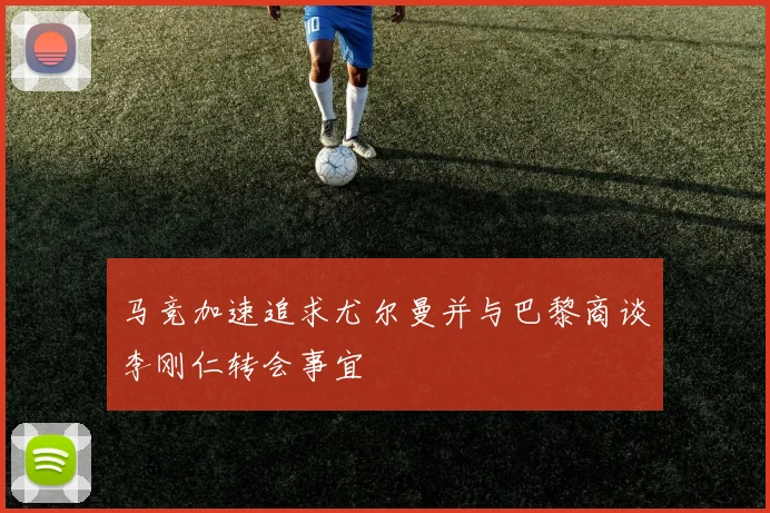 马竞加速追求尤尔曼并与巴黎商谈李刚仁转会事宜