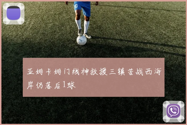 亚姆卡姆门线神救援三镇苦战西海岸仍落后1球