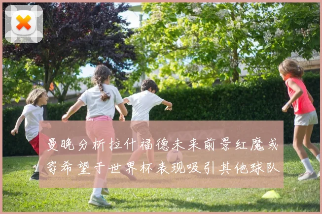 曼晚分析拉什福德未来前景红魔或寄希望于世界杯表现吸引其他球队
