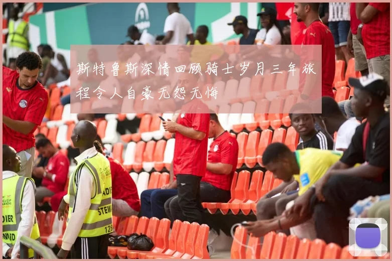 斯特鲁斯深情回顾骑士岁月三年旅程令人自豪无怨无悔
