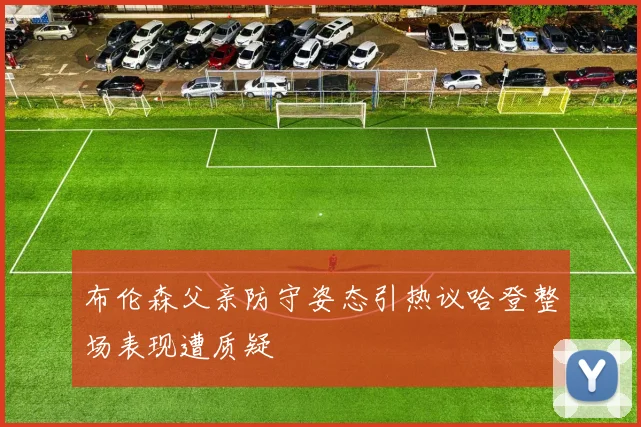 布伦森父亲防守姿态引热议哈登整场表现遭质疑