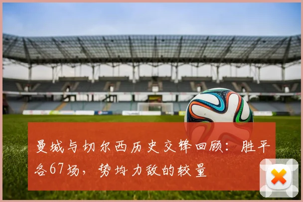 曼城与切尔西历史交锋回顾：胜平各67场，势均力敌的较量