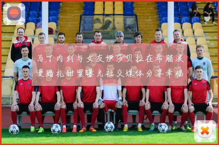 马丁内利与女友伊莎贝拉在希腊浪漫婚礼甜蜜曝光社交媒体分享幸福瞬间