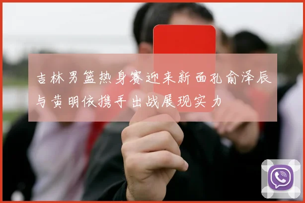 吉林男篮热身赛迎来新面孔俞泽辰与黄明依携手出战展现实力